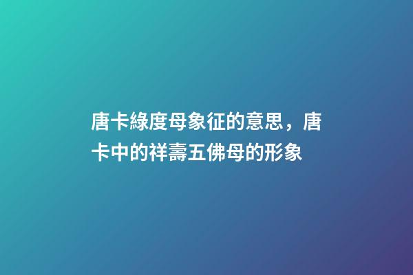 唐卡綠度母象征的意思，唐卡中的祥壽五佛母的形象-第1張-觀點(diǎn)-玄機(jī)派
