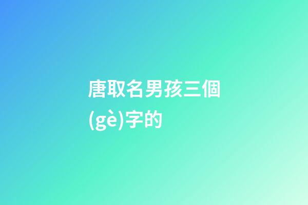 唐取名男孩三個(gè)字的(唐取名男孩三個(gè)字的虎寶寶)-第1張-男孩起名-玄機(jī)派