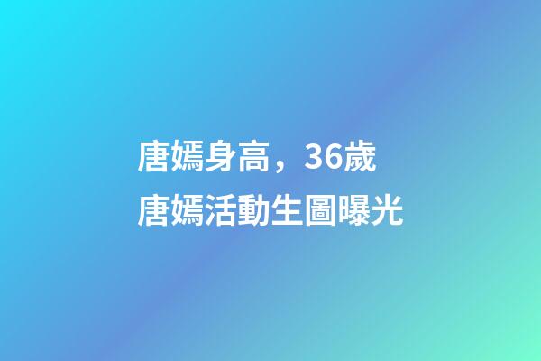 唐嫣身高，36歲唐嫣活動生圖曝光-第1張-觀點-玄機派