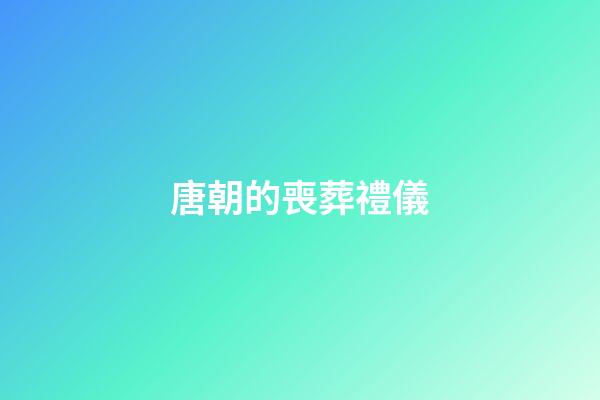 唐朝的喪葬禮儀