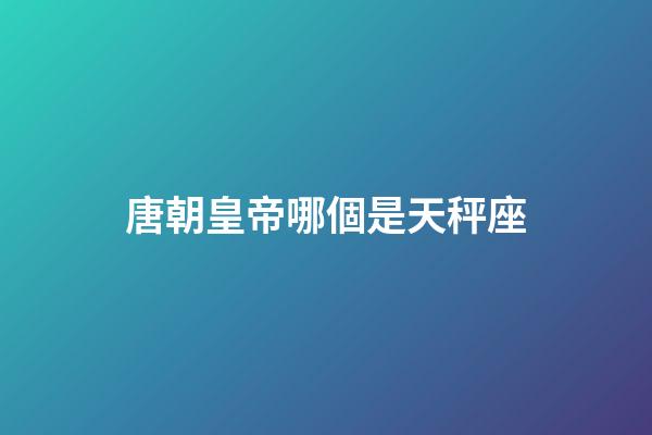 唐朝皇帝哪個是天秤座