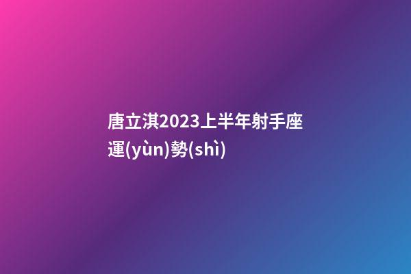 唐立淇2023上半年射手座運(yùn)勢(shì)-第1張-星座運(yùn)勢(shì)-玄機(jī)派