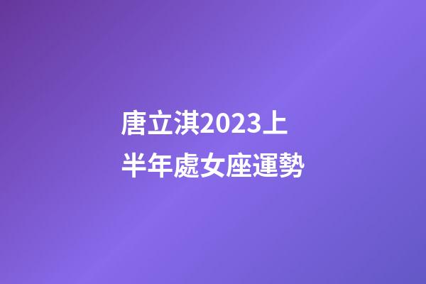 唐立淇2023上半年處女座運勢-第1張-星座運勢-玄機派