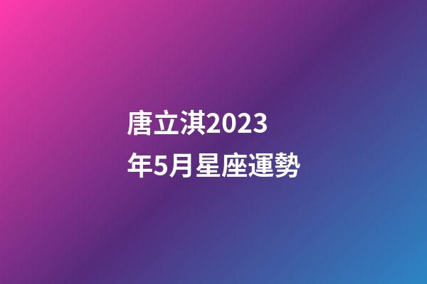 唐立淇2023年5月星座運勢-第1張-星座運勢-玄機派