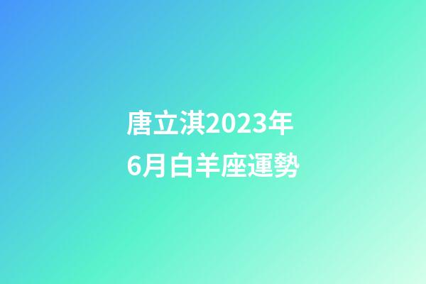唐立淇2023年6月白羊座運勢-第1張-星座運勢-玄機派