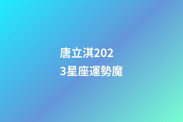 唐立淇2023星座運勢魔-第1張-星座運勢-玄機派