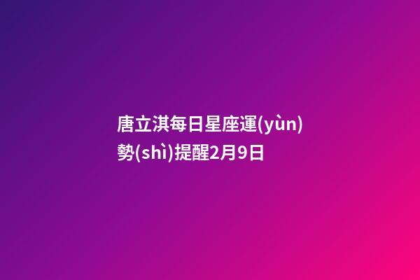唐立淇每日星座運(yùn)勢(shì)提醒2月9日-第1張-星座運(yùn)勢(shì)-玄機(jī)派