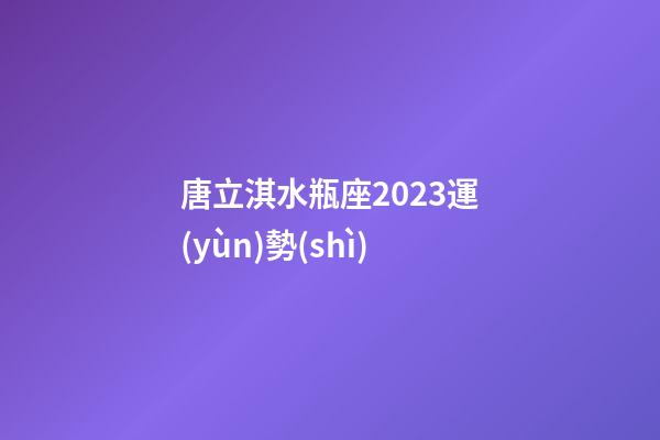 唐立淇水瓶座2023運(yùn)勢(shì)-第1張-星座運(yùn)勢(shì)-玄機(jī)派
