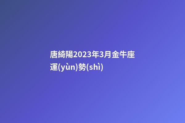唐綺陽2023年3月金牛座運(yùn)勢(shì)-第1張-星座運(yùn)勢(shì)-玄機(jī)派