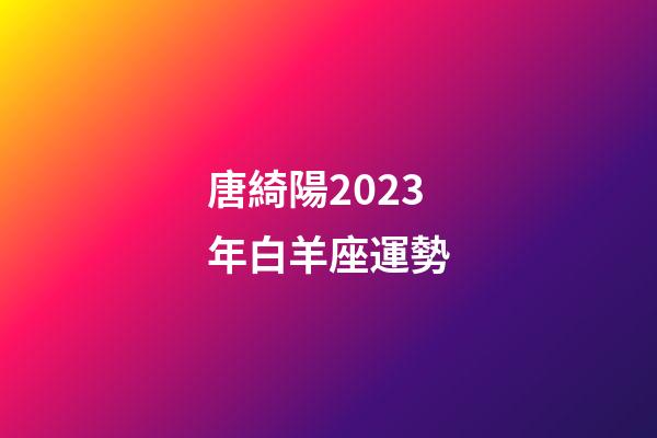 唐綺陽2023年白羊座運勢-第1張-星座運勢-玄機派