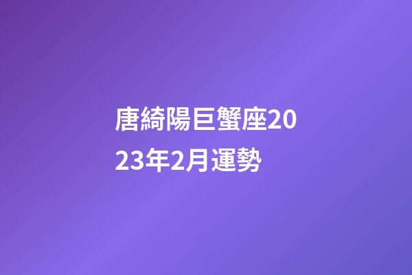 唐綺陽巨蟹座2023年2月運勢-第1張-星座運勢-玄機派
