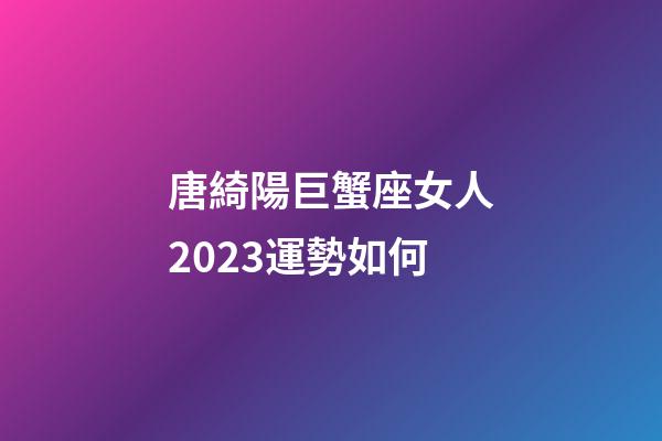 唐綺陽巨蟹座女人2023運勢如何-第1張-星座運勢-玄機派