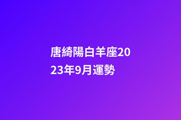 唐綺陽白羊座2023年9月運勢-第1張-星座運勢-玄機派
