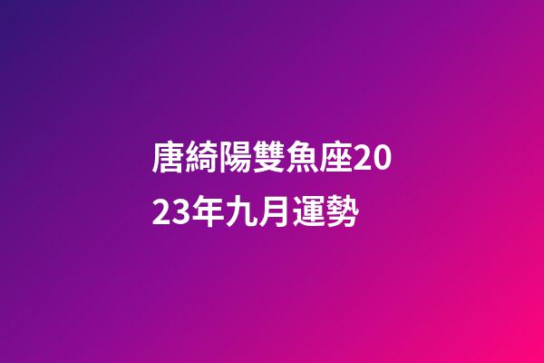 唐綺陽雙魚座2023年九月運勢-第1張-星座運勢-玄機派