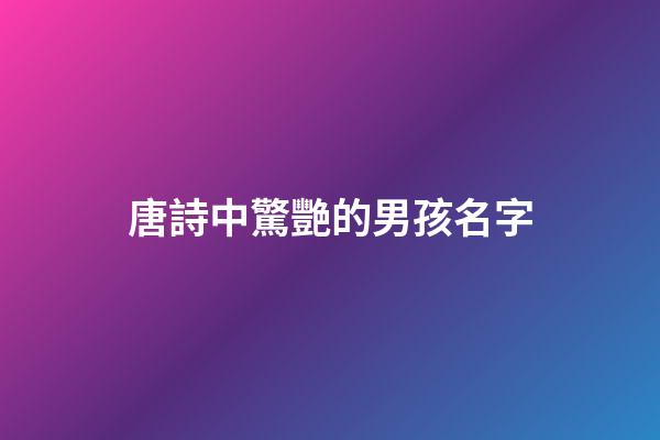 唐詩中驚艷的男孩名字(古詩詞中隱藏的好聽的名字)-第1張-男孩起名-玄機派