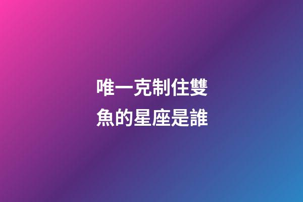 唯一克制住雙魚的星座是誰-第1張-星座運勢-玄機派