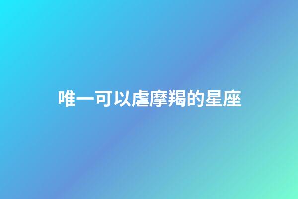 唯一可以虐摩羯的星座-第1張-星座運(yùn)勢-玄機(jī)派