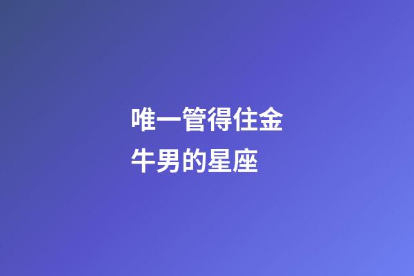 唯一管得住金牛男的星座-第1張-星座運勢-玄機派