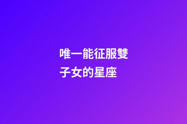 唯一能征服雙子女的星座-第1張-星座運(yùn)勢(shì)-玄機(jī)派
