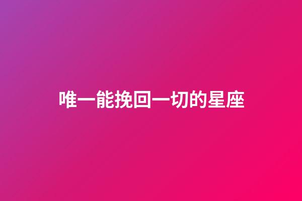 唯一能挽回一切的星座-第1張-星座運勢-玄機派
