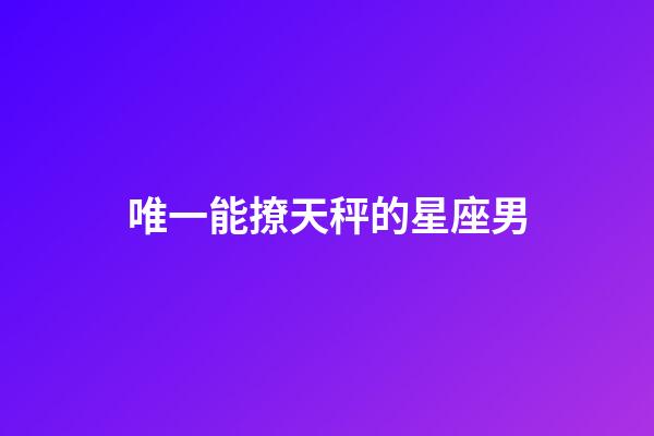 唯一能撩天秤的星座男-第1張-星座運勢-玄機(jī)派