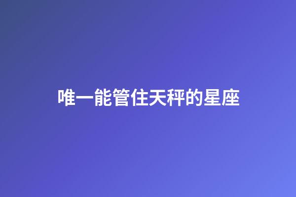 唯一能管住天秤的星座-第1張-星座運勢-玄機(jī)派