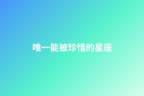 唯一能被珍惜的星座-第1張-星座運(yùn)勢(shì)-玄機(jī)派