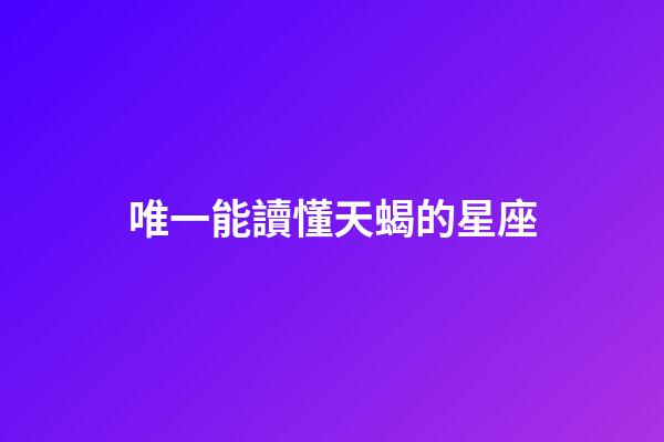 唯一能讀懂天蝎的星座（天蝎座干啥第一名）-第1張-星座運(yùn)勢(shì)-玄機(jī)派