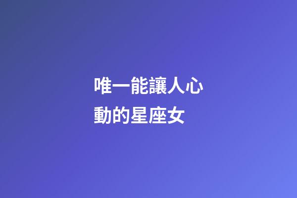 唯一能讓人心動的星座女-第1張-星座運勢-玄機派