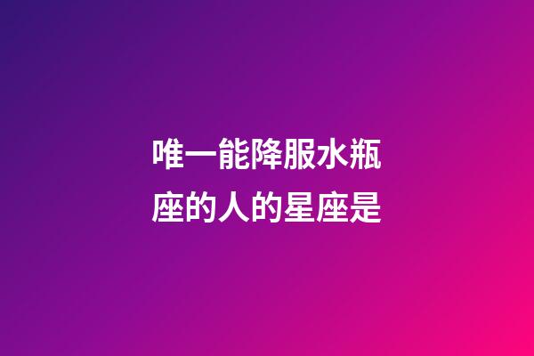唯一能降服水瓶座的人的星座是-第1張-星座運(yùn)勢(shì)-玄機(jī)派