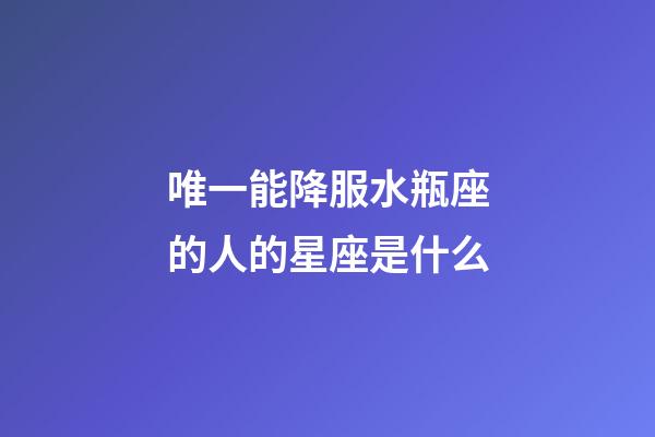唯一能降服水瓶座的人的星座是什么-第1張-星座運勢-玄機派