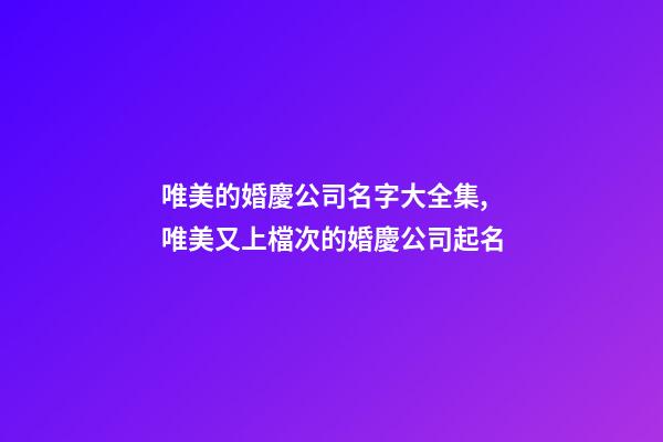 唯美的婚慶公司名字大全集,唯美又上檔次的婚慶公司起名-第1張-公司起名-玄機派