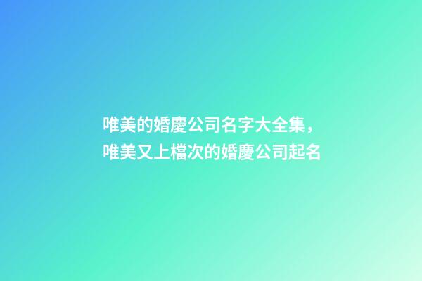 唯美的婚慶公司名字大全集，唯美又上檔次的婚慶公司起名