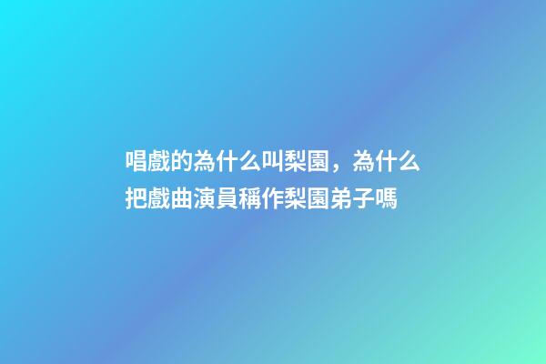 唱戲的為什么叫梨園，為什么把戲曲演員稱作梨園弟子嗎