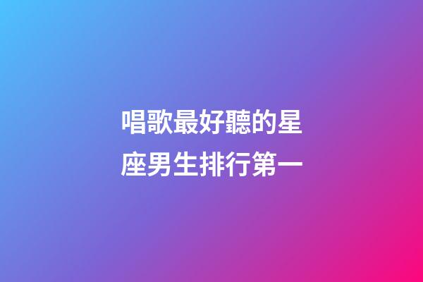 唱歌最好聽的星座男生排行第一-第1張-星座運勢-玄機派