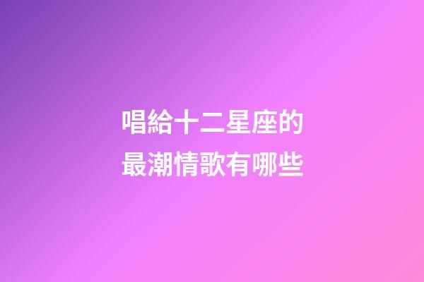 唱給十二星座的最潮情歌有哪些-第1張-星座運勢-玄機派