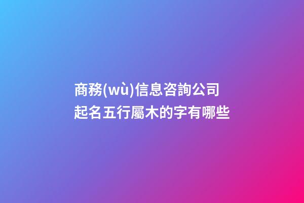 商務(wù)信息咨詢公司起名五行屬木的字有哪些-第1張-公司起名-玄機派