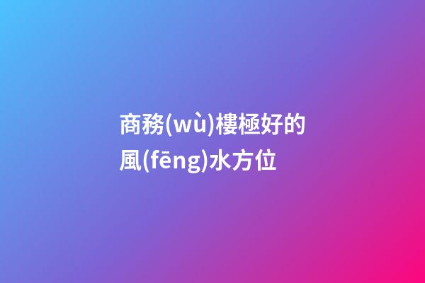 商務(wù)樓極好的風(fēng)水方位