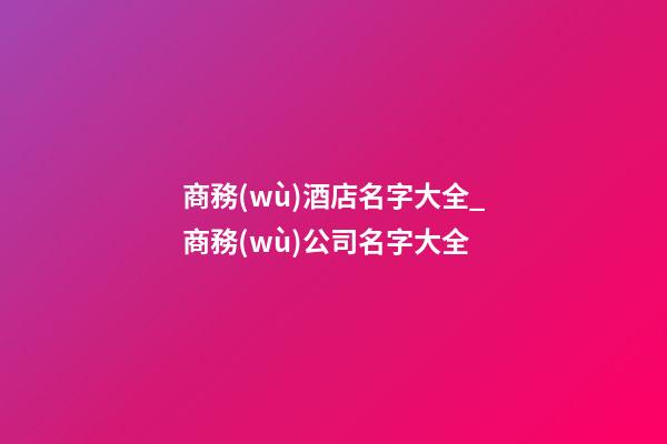 商務(wù)酒店名字大全_商務(wù)公司名字大全-第1張-公司起名-玄機派