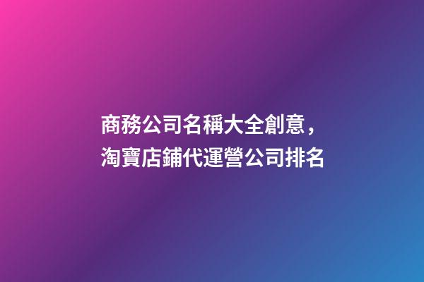 商務公司名稱大全創意，淘寶店鋪代運營公司排名(國內前十天貓代運營公司盤點)-第1張-觀點-玄機派