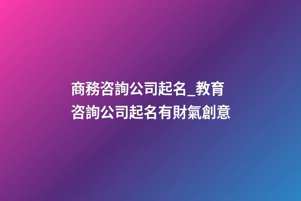 商務咨詢公司起名_教育咨詢公司起名有財氣創意