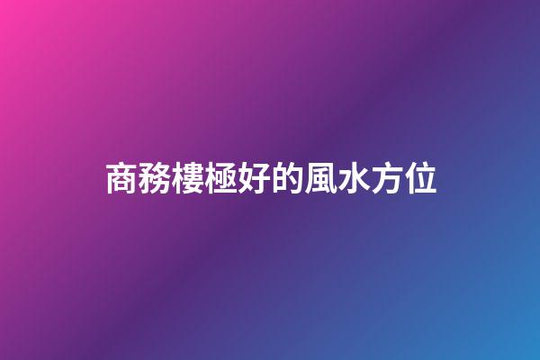 商務樓極好的風水方位