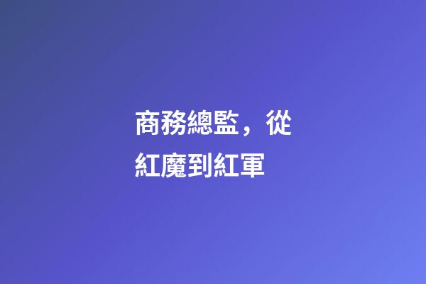 商務總監，從紅魔到紅軍-第1張-觀點-玄機派