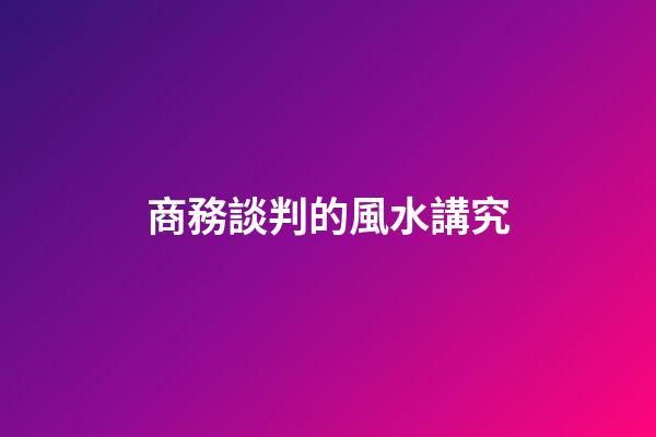 商務談判的風水講究