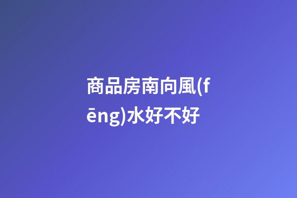 商品房南向風(fēng)水好不好