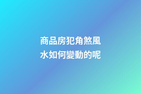 商品房犯角煞風水如何變動的呢