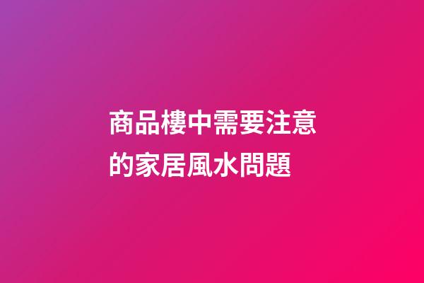 商品樓中需要注意的家居風水問題