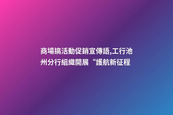 商場搞活動促銷宣傳語,工行池州分行組織開展“護航新征程-第1張-觀點-玄機派