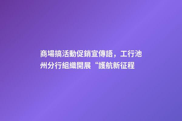 商場搞活動促銷宣傳語，工行池州分行組織開展“護航新征程-第1張-觀點-玄機派