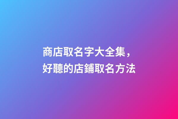 商店取名字大全集，好聽的店鋪取名方法